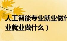 人工智能专业就业做什么工作好（人工智能专业就业做什么）