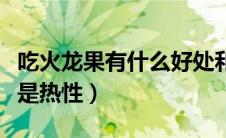 吃火龙果有什么好处和功效（火龙果是寒性还是热性）