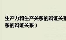 生产力和生产关系的辩证关系原理表述为（生产力和生产关系的辩证关系）