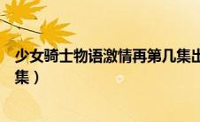 少女骑士物语激情再第几集出现（少女骑士物语激情再第几集）