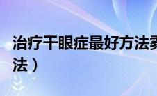 治疗干眼症最好方法雾化（治疗干眼症最好方法）