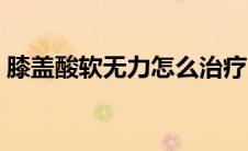 膝盖酸软无力怎么治疗（膝盖以下酸软无力）