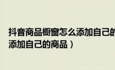 抖音商品橱窗怎么添加自己的商品图片（抖音商品橱窗怎么添加自己的商品）