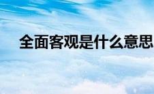 全面客观是什么意思（客观是什么意思）