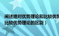 阐述绝对优势理论和比较优势理论的区别（绝对优势理论和比较优势理论的区别）