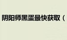 阴阳师黑蛋最快获取（阴阳师黑蛋快速获得）