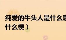 纯爱的牛头人是什么意思梗（牛头人和纯爱是什么梗）