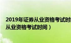2019年证券从业资格考试时间从几点到几点（2019年证券从业资格考试时间）