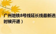 广州地铁8号线延长线最新进展（广州地铁8号线延长线什么时候开通）