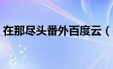 在那尽头番外百度云（在那尽头百度云资源）
