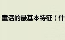 童话的最基本特征（什么是童话的基本特征）