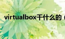 virtualbox干什么的（virtualbox是什么）