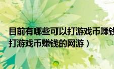 目前有哪些可以打游戏币赚钱的网游软件（目前有哪些可以打游戏币赚钱的网游）