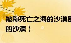 被称死亡之海的沙漠是哪个（被称为死亡之海的沙漠）
