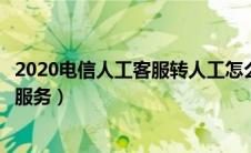 2020电信人工客服转人工怎么打（电信客服电话怎么转人工服务）