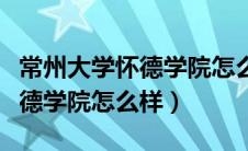 常州大学怀德学院怎么样好不好（常州大学怀德学院怎么样）