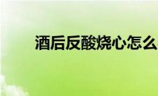 酒后反酸烧心怎么办（烧心怎么办）
