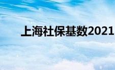 上海社保基数2021（社保基数2021）