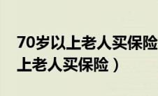70岁以上老人买保险有年龄限制吗（70岁以上老人买保险）