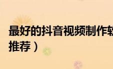 最好的抖音视频制作软件（抖音视频制作软件推荐）