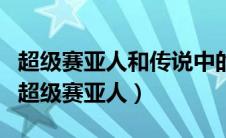 超级赛亚人和传说中的超级赛亚人（传说中的超级赛亚人）