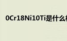 0Cr18Ni10Ti是什么材质（0cr18ni10ti）