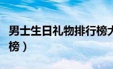 男士生日礼物排行榜大全（男士生日礼物排行榜）