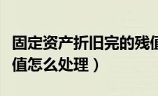 固定资产折旧完的残值（固定资产折旧完后残值怎么处理）