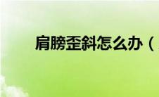 肩膀歪斜怎么办（肩膀斜了怎么办）