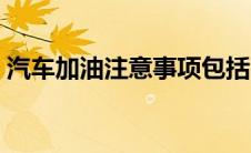 汽车加油注意事项包括（汽车加油注意事项）