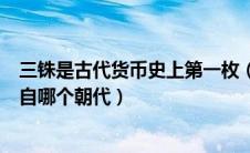 三铢是古代货币史上第一枚（三株是古代货币史上第一枚出自哪个朝代）