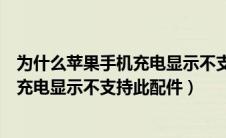 为什么苹果手机充电显示不支持此配件呢（为什么苹果手机充电显示不支持此配件）