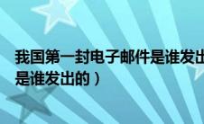 我国第一封电子邮件是谁发出的信息（我国第一封电子邮件是谁发出的）