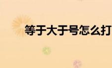 等于大于号怎么打（大于号怎么打）