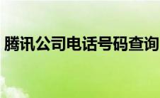 腾讯公司电话号码查询（腾讯公司电话号码）
