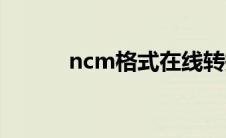 ncm格式在线转换（ncm格式）