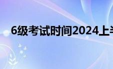 6级考试时间2024上半年（6级考试时间）