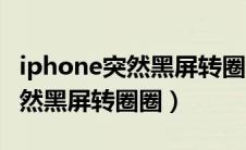 iphone突然黑屏转圈圈又自动开（iphone突然黑屏转圈圈）