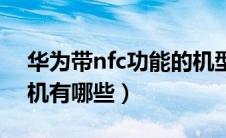 华为带nfc功能的机型（华为带nfc功能的手机有哪些）