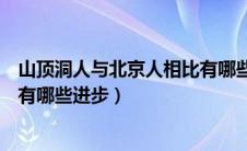 山顶洞人与北京人相比有哪些进步（比较山顶洞人和北京人有哪些进步）