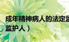 成年精神病人的法定监护人（精神病人的法定监护人）