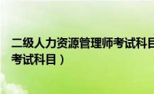 二级人力资源管理师考试科目是什么（二级人力资源管理师考试科目）