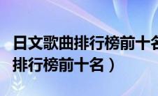 日文歌曲排行榜前十名在线听全曲（日文歌曲排行榜前十名）