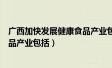 广西加快发展健康食品产业包括哪些（广西加快发展健康食品产业包括）