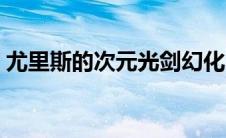 尤里斯的次元光剑幻化（尤里斯的次元光剑）