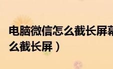 电脑微信怎么截长屏幕发给别人（电脑微信怎么截长屏）