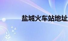 盐城火车站地址（盐城火车站）