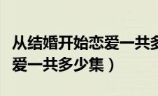从结婚开始恋爱一共多少集啊（从结婚开始恋爱一共多少集）