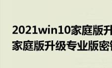 2021win10家庭版升级专业版密钥（win10家庭版升级专业版密钥）