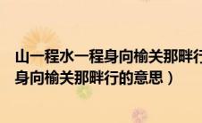 山一程水一程身向榆关那畔行下一句是什么（山一程水一程身向榆关那畔行的意思）